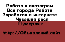 Работа в инстаграм - Все города Работа » Заработок в интернете   . Чувашия респ.,Шумерля г.